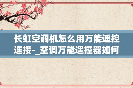 长虹空调机怎么用万能遥控连接-_空调万能遥控器如何设置及正确使用？