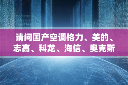 请问国产空调格力、美的、志高、科龙、海信、奥克斯他们各自的优势都在哪里？_国产空调哪个品牌好？求推荐。