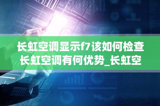 长虹空调显示f7该如何检查长虹空调有何优势_长虹空调故障代码_1