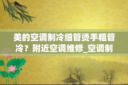 美的空调制冷细管烫手粗管冷？附近空调维修_空调制冷时室外机两个铜管都烫手咋回事？