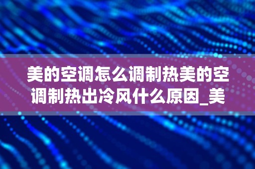 美的空调怎么调制热美的空调制热出冷风什么原因_美的空调怎么调制热？空调不制热是什么原因？