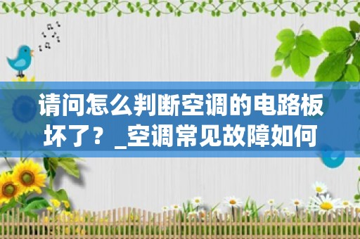 请问怎么判断空调的电路板坏了？_空调常见故障如何判断和维修？空调维修经验总结