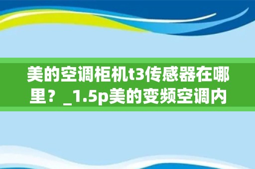 美的空调柜机t3传感器在哪里？_1.5p美的变频空调内机传感器是几k