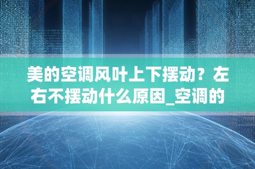 美的空调风叶上下摆动？左右不摆动什么原因_空调的扇叶为什么要动，不动可以吗？