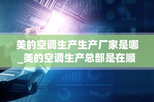 美的空调生产生产厂家是哪_美的空调生产总部是在顺德吗-具体位置是？在哪招工？