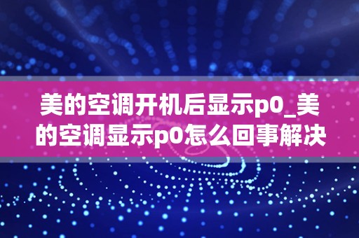 美的空调开机后显示p0_美的空调显示p0怎么回事解决方法详解