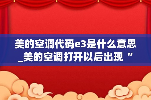 美的空调代码e3是什么意思_美的空调打开以后出现“E3”故障代码是什么意思？