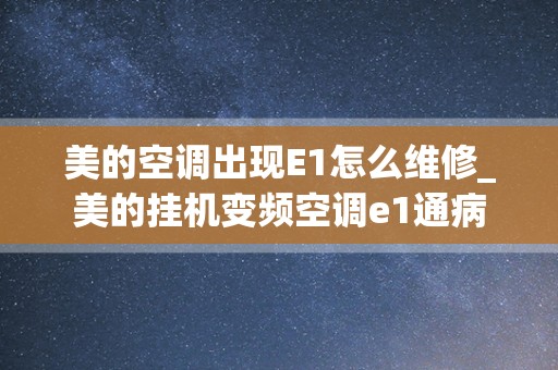 美的空调出现E1怎么维修_美的挂机变频空调e1通病