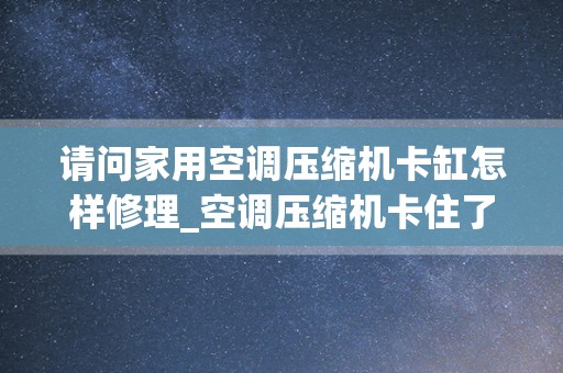 请问家用空调压缩机卡缸怎样修理_空调压缩机卡住了怎么处理