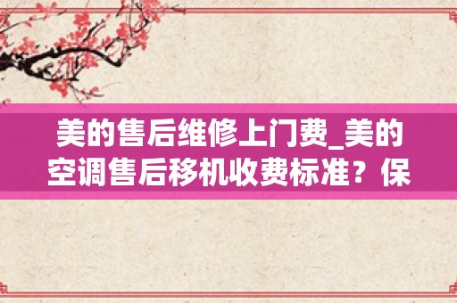 美的售后维修上门费_美的空调售后移机收费标准？保修几年呢？