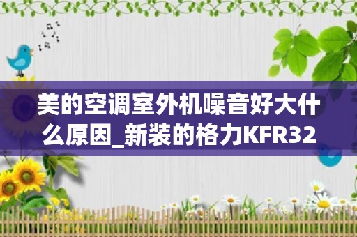 美的空调室外机噪音好大什么原因_新装的格力KFR32GW空调，感觉外机风扇转动声音有点大，就好像嗡嗡响一