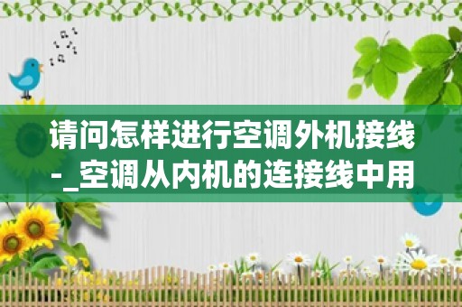 请问怎样进行空调外机接线-_空调从内机的连接线中用万用表怎样判断压缩机、室外风机、四通阀