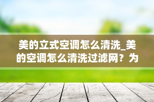 美的立式空调怎么清洗_美的空调怎么清洗过滤网？为什么要清洗及保养