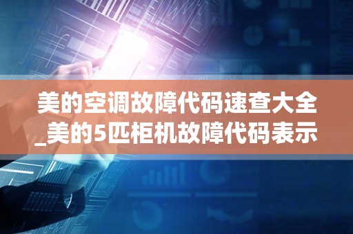 美的空调故障代码速查大全_美的5匹柜机故障代码表示什么