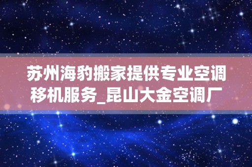 苏州海豹搬家提供专业空调移机服务_昆山大金空调厂怎么样