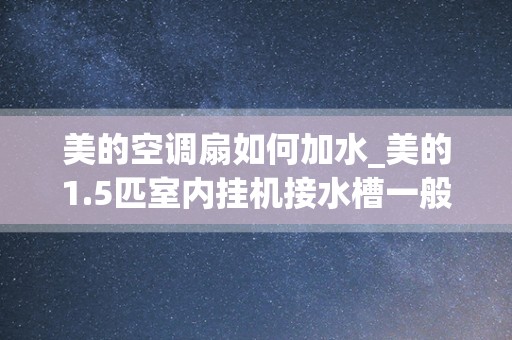 美的空调扇如何加水_美的1.5匹室内挂机接水槽一般有多深