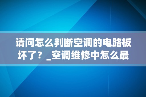 请问怎么判断空调的电路板坏了？_空调维修中怎么最简单确定是电路板坏了