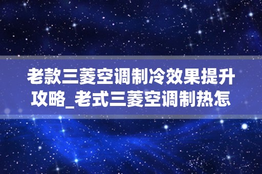 老款三菱空调制冷效果提升攻略_老式三菱空调制热怎么调，求高人指点。