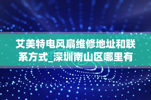 艾美特电风扇维修地址和联系方式_深圳南山区哪里有卖家电维修配件的,比如电视、空调类的。