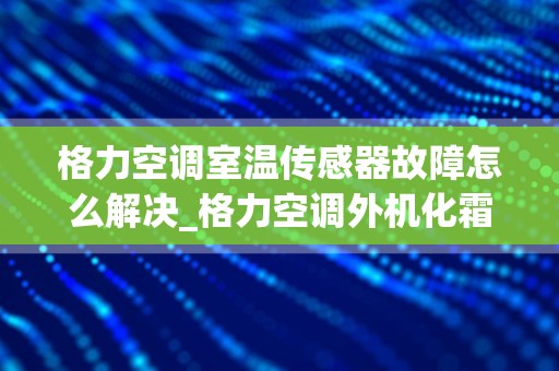 格力空调室温传感器故障怎么解决_格力空调外机化霜传感器怎么换