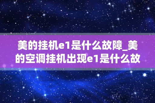 美的挂机e1是什么故障_美的空调挂机出现e1是什么故障,怎么解决