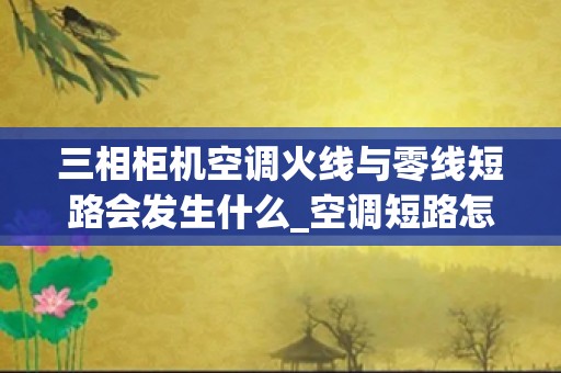 三相柜机空调火线与零线短路会发生什么_空调短路怎么维修