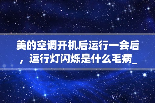 美的空调开机后运行一会后，运行灯闪烁是什么毛病_三菱空调开机后室温和运行灯一直闪烁不工作