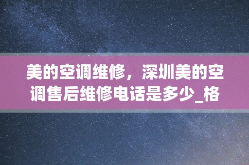 美的空调维修，深圳美的空调售后维修电话是多少_格力空调售后服务号码(全国统一网点)24小时客服热线