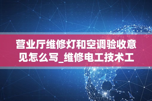 营业厅维修灯和空调验收意见怎么写_维修电工技术工作总结报告