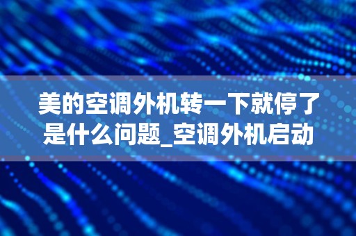 美的空调外机转一下就停了是什么问题_空调外机启动一会就停是怎么回事