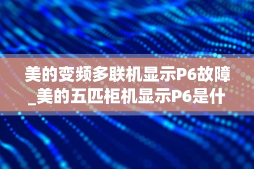 美的变频多联机显示P6故障_美的五匹柜机显示P6是什么故障