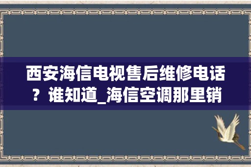 西安海信电视售后维修电话？谁知道_海信空调那里销量最好