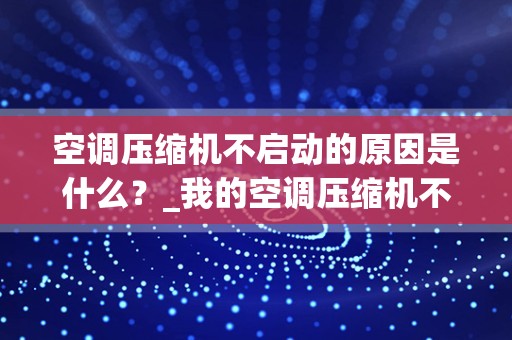 空调压缩机不启动的原因是什么？_我的空调压缩机不启动是什么原因