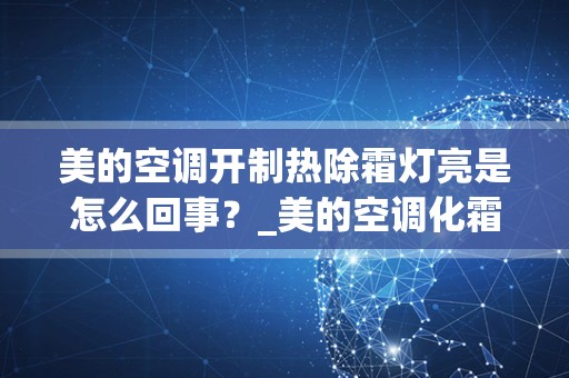 美的空调开制热除霜灯亮是怎么回事？_美的空调化霜灯一直闪烁而且开不起来，是什么故障