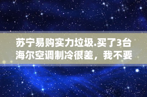 苏宁易购实力垃圾.买了3台海尔空调制冷很差，我不要求一定退换，苏宁各种推脱，现在直接耍无赖了怎么办？_苏宁空调售后维修电话