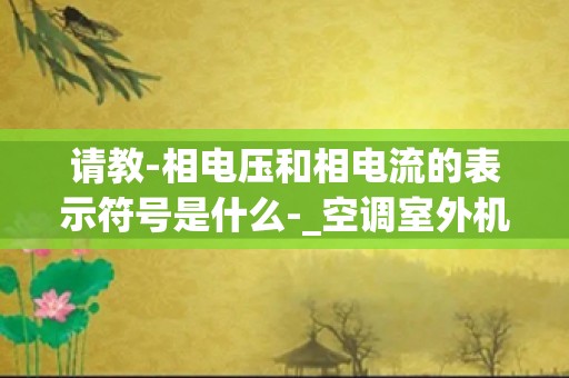 请教-相电压和相电流的表示符号是什么-_空调室外机控制线电压-空调外机的7根线怎么接，电压分别多少