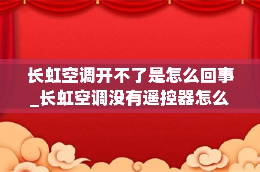 长虹空调开不了是怎么回事_长虹空调没有遥控器怎么用手动开机