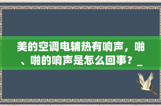 美的空调电辅热有响声，啪、啪的响声是怎么回事？_美的空调噪音大怎么办