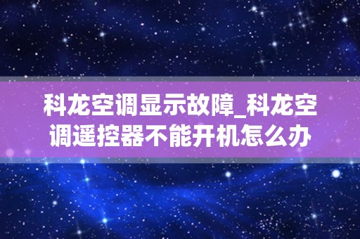 科龙空调显示故障_科龙空调遥控器不能开机怎么办