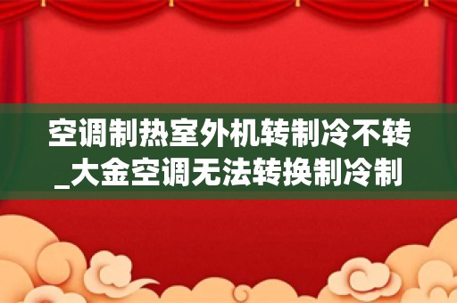 空调制热室外机转制冷不转_大金空调无法转换制冷制热