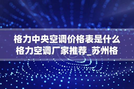 格力中央空调价格表是什么格力空调厂家推荐_苏州格力中央空调售后维修服务中心~24h报修网点