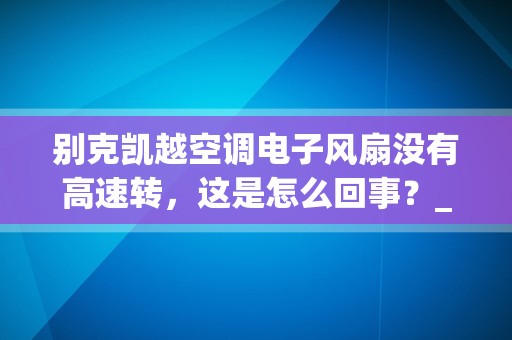 别克凯越空调电子风扇没有高速转，这是怎么回事？_汽车开空调风扇不转怎么回事