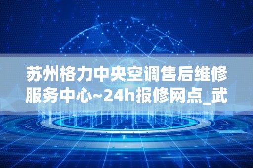 苏州格力中央空调售后维修服务中心~24h报修网点_武昌区那里有卖格力空调室外机风扇