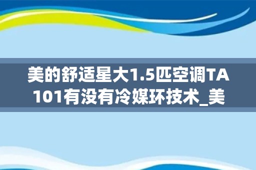 美的舒适星大1.5匹空调TA101有没有冷媒环技术_美的空调质量怎样美的空调优势介绍详解