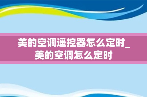 美的空调遥控器怎么定时_美的空调怎么定时