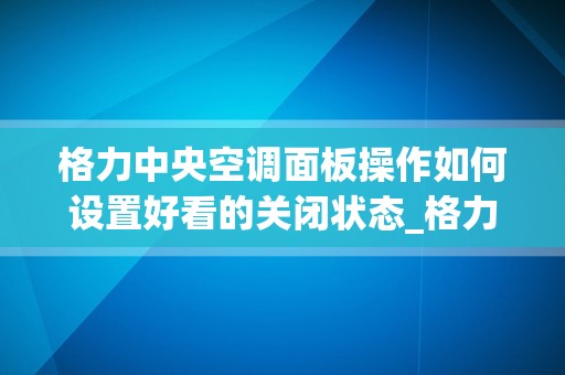 格力中央空调面板操作如何设置好看的关闭状态_格力中央空调怎么使用？