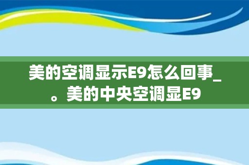 美的空调显示E9怎么回事_。美的中央空调显E9