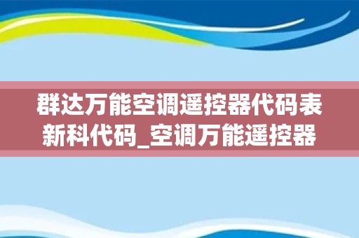 群达万能空调遥控器代码表新科代码_空调万能遥控器使用方式空调万能遥控器代码表_1