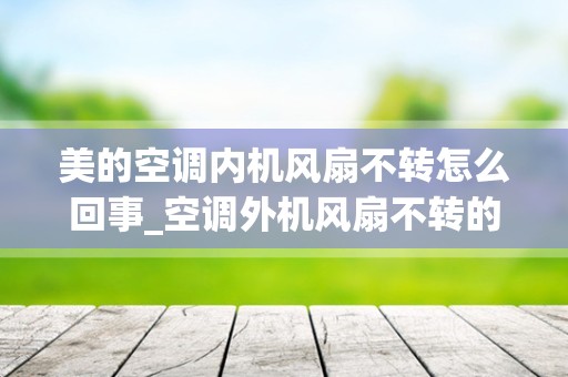 美的空调内机风扇不转怎么回事_空调外机风扇不转的原因及解决措施详解