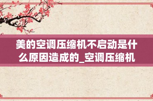 美的空调压缩机不启动是什么原因造成的_空调压缩机启动不起来嗡嗡响一下就停，怎么办？